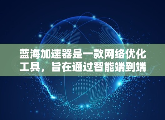 蓝海加速器是一款网络优化工具,旨在通过智能端到端加速技术,提升网络连接的速度和稳定性。如果你想了解蓝海加速器PC客户端的使用方法或相关信息,可以按照以下步骤操作 蓝海加速器是一款网络优化工具,旨在通过智能端到端加速技术,提升网络连接的速度和稳定性。如果你想了解蓝海加速器PC客户端的使用方法或相关信息,可以按照以下步骤操作