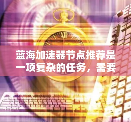 蓝海加速器节点推荐是一项复杂的任务,需要综合考虑多个因素来确保推荐的准确性和有效性。以下是对节点推荐的详细分析和步骤 蓝海加速器节点推荐是一项复杂的任务,需要综合考虑多个因素来确保推荐的准确性和有效性。以下是对节点推荐的详细分析和步骤
