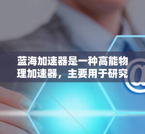 蓝海加速器是一种高能物理加速器,主要用于研究高能粒子物理、核反应力学、材料科学等领域。它具有较高的灵活性和可调节性,能够产生强大的粒子流,用于实验研究和探索新型物理现象 蓝海加速器是一种高能物理加速器,主要用于研究高能粒子物理、核反应力学、材料科学等领域。它具有较高的灵活性和可调节性,能够产生强大的粒子流,用于实验研究和探索新型物理现象