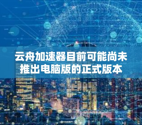 云舟加速器目前可能尚未推出电脑版的正式版本。您可以通过以下方式获取相关信息 云舟加速器目前可能尚未推出电脑版的正式版本。您可以通过以下方式获取相关信息