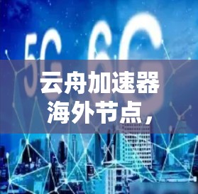 云舟加速器海外节点,全球云计算的性能与连接新解决方案 云舟加速器海外节点,全球云计算的性能与连接新解决方案
