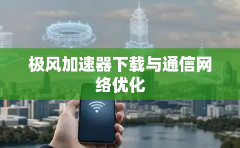 极风加速器下载与通信网络优化 极风加速器下载与通信网络优化