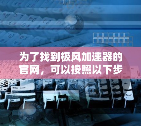 为了找到极风加速器的官网,可以按照以下步骤进行 为了找到极风加速器的官网,可以按照以下步骤进行