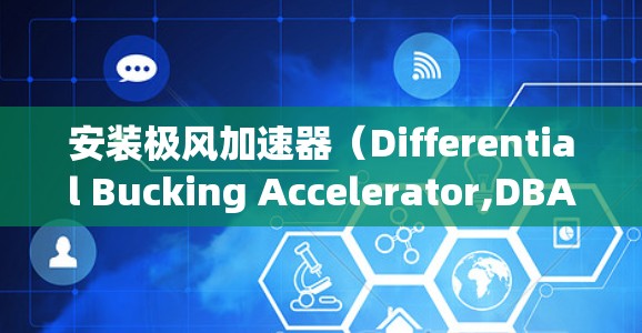 安装极风加速器(Differential Bucking Accelerator,DBA)是一项复杂但可行的工程,以下是按照逻辑顺序进行的详细步骤指南 安装极风加速器(Differential Bucking Accelerator,DBA)是一项复杂但可行的工程,以下是按照逻辑顺序进行的详细步骤指南