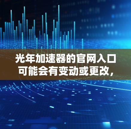 光年加速器的官网入口可能会有变动或更改,因此,我建议您直接访问光年加速器的官方网站或通过他们提供的其他访问途径。如果您无法直接访问,请尝试以下方法 光年加速器的官网入口可能会有变动或更改,因此,我建议您直接访问光年加速器的官方网站或通过他们提供的其他访问途径。如果您无法直接访问,请尝试以下方法