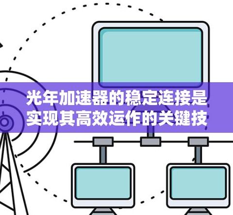 光年加速器的稳定连接是实现其高效运作的关键技术,涉及多个复杂的科学和工程因素。以下是对该技术的详细分析 光年加速器的稳定连接是实现其高效运作的关键技术,涉及多个复杂的科学和工程因素。以下是对该技术的详细分析