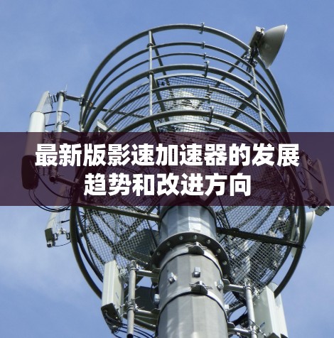 最新版影速加速器的发展趋势和改进方向 最新版影速加速器的发展趋势和改进方向