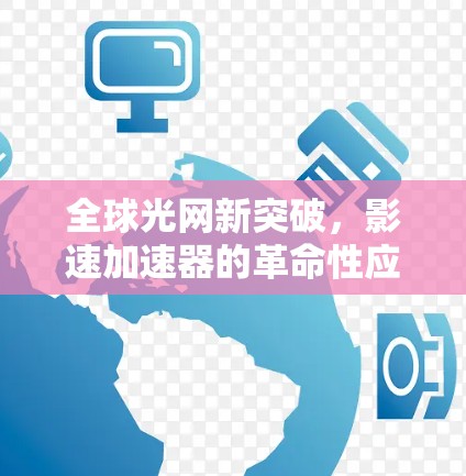 全球光网新突破,影速加速器的革命性应用 全球光网新突破,影速加速器的革命性应用