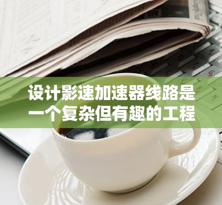 设计影速加速器线路是一个复杂但有趣的工程任务,涉及多个关键模块的协同工作。以下是基于上述思考过程整理出的设计步骤和建议 设计影速加速器线路是一个复杂但有趣的工程任务,涉及多个关键模块的协同工作。以下是基于上述思考过程整理出的设计步骤和建议