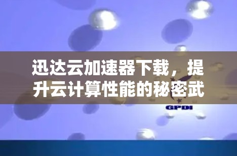 迅达云加速器下载,提升云计算性能的秘密武器 迅达云加速器下载,提升云计算性能的秘密武器
