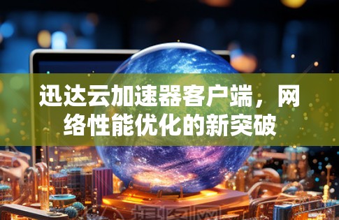 迅达云加速器客户端,网络性能优化的新突破 迅达云加速器客户端,网络性能优化的新突破