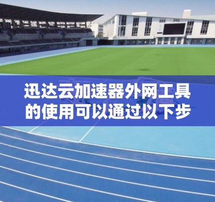 迅达云加速器外网工具的使用可以通过以下步骤来实现 迅达云加速器外网工具的使用可以通过以下步骤来实现