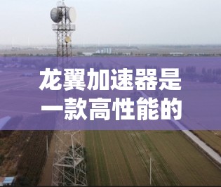 龙翼加速器是一款高性能的硬件加速器,通常用于加速数据处理、科学计算、人工智能和深度学习等任务。如果你正在使用或考虑使用龙翼加速器,以下是一些可能对你有帮助的教程和资源 龙翼加速器是一款高性能的硬件加速器,通常用于加速数据处理、科学计算、人工智能和深度学习等任务。如果你正在使用或考虑使用龙翼加速器,以下是一些可能对你有帮助的教程和资源