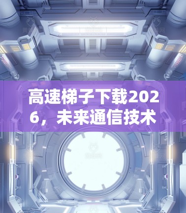 高速梯子下载2026,未来通信技术的新突破 高速梯子下载2026,未来通信技术的新突破