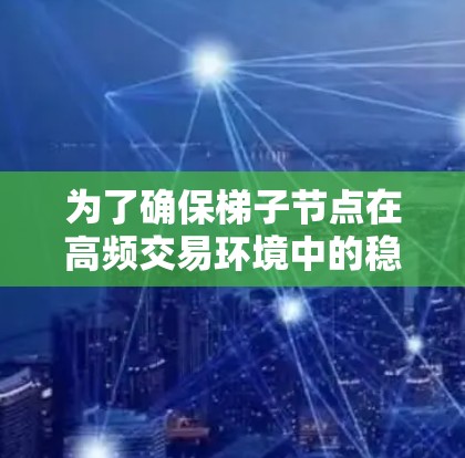为了确保梯子节点在高频交易环境中的稳定性和高效性,以下是对梯子节点速度测试的详细规划和实施步骤 为了确保梯子节点在高频交易环境中的稳定性和高效性,以下是对梯子节点速度测试的详细规划和实施步骤