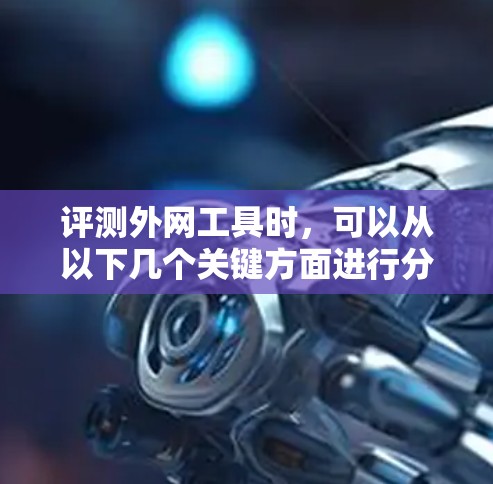 评测外网工具时,可以从以下几个关键方面进行分析和总结 评测外网工具时,可以从以下几个关键方面进行分析和总结