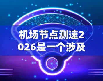机场节点测速2026是一个涉及未来航空和通信技术的前瞻性主题,它探讨了在未来五年内机场网络节点测速技术的发展趋势和应用潜力。以下是对该主题的详细分析 机场节点测速2026是一个涉及未来航空和通信技术的前瞻性主题,它探讨了在未来五年内机场网络节点测速技术的发展趋势和应用潜力。以下是对该主题的详细分析