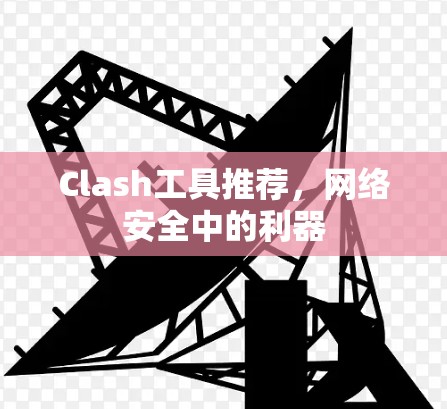 Clash工具推荐,网络安全中的利器 Clash工具推荐,网络安全中的利器
