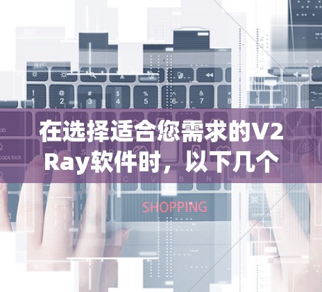 在选择适合您需求的V2Ray软件时,以下几个方面可以帮助您做出明智的决定 在选择适合您需求的V2Ray软件时,以下几个方面可以帮助您做出明智的决定