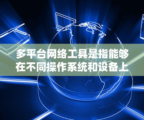 多平台网络工具是指能够在不同操作系统和设备上运行的网络应用,支持跨平台协作和数据交互。以下是关于多平台网络工具的详细分析 多平台网络工具是指能够在不同操作系统和设备上运行的网络应用,支持跨平台协作和数据交互。以下是关于多平台网络工具的详细分析