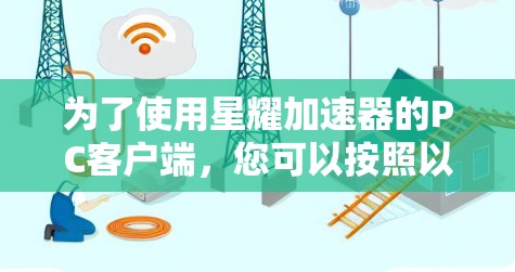 为了使用星耀加速器的PC客户端,您可以按照以下步骤操作 为了使用星耀加速器的PC客户端,您可以按照以下步骤操作