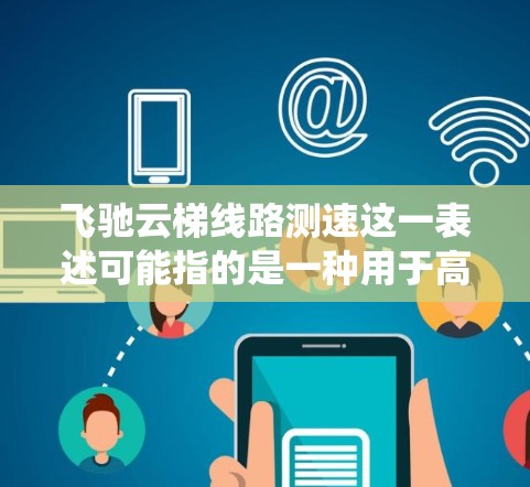 飞驰云梯线路测速这一表述可能指的是一种用于高空或云端环境中测量飞行器速度的技术或系统。以下是一些可能的解释和相关信息 飞驰云梯线路测速这一表述可能指的是一种用于高空或云端环境中测量飞行器速度的技术或系统。以下是一些可能的解释和相关信息