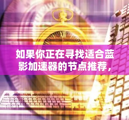 如果你正在寻找适合蓝影加速器的节点推荐,可以根据你的具体需求和场景来选择合适的节点配置。以下是一些常见的节点推荐标准和配置示例 如果你正在寻找适合蓝影加速器的节点推荐,可以根据你的具体需求和场景来选择合适的节点配置。以下是一些常见的节点推荐标准和配置示例