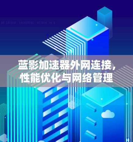 蓝影加速器外网连接,性能优化与网络管理 蓝影加速器外网连接,性能优化与网络管理