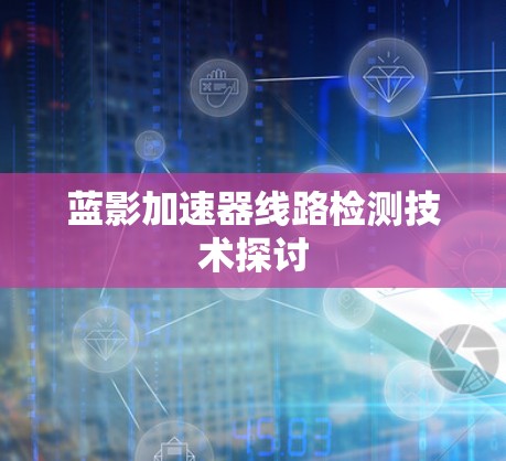 蓝影加速器线路检测技术探讨 蓝影加速器线路检测技术探讨