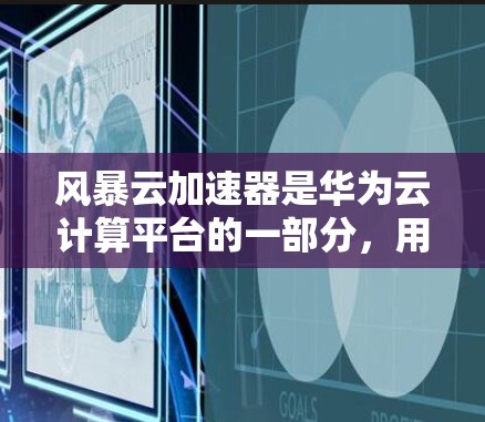 风暴云加速器是华为云计算平台的一部分，用于优化计算性能和加速数据处理。在正式发布或广泛推广之前，华为可能会提供相关资源和工具供开发者和用户使用