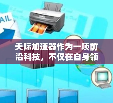 天际加速器作为一项前沿科技,不仅在自身领域内具有重要作用,还在多个方面与其他科学和技术领域形成了紧密的联系。以下是对这些科学连接的详细分析 天际加速器作为一项前沿科技,不仅在自身领域内具有重要作用,还在多个方面与其他科学和技术领域形成了紧密的联系。以下是对这些科学连接的详细分析