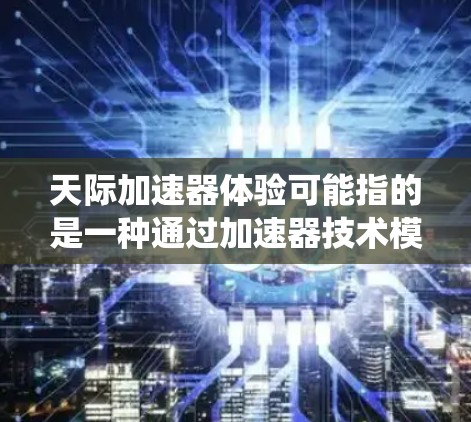 天际加速器体验可能指的是一种通过加速器技术模拟或实现天际旅行或宇宙探索的体验。这可能涉及到一种新型的物理装置或虚拟现实(VR)系统,旨在让用户感受到飞驰在宇宙中的速度和壮丽的视觉效果 天际加速器体验可能指的是一种通过加速器技术模拟或实现天际旅行或宇宙探索的体验。这可能涉及到一种新型的物理装置或虚拟现实(VR)系统,旨在让用户感受到飞驰在宇宙中的速度和壮丽的视觉效果