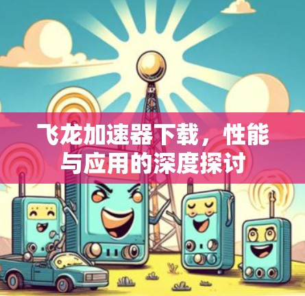 飞龙加速器下载,性能与应用的深度探讨 飞龙加速器下载,性能与应用的深度探讨