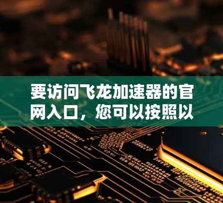 要访问飞龙加速器的官网入口,您可以按照以下步骤操作 要访问飞龙加速器的官网入口,您可以按照以下步骤操作
