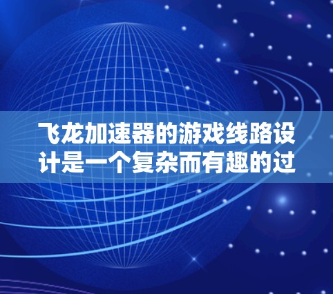 飞龙加速器的游戏线路设计是一个复杂而有趣的过程,旨在通过创新的机制和策略,带来独特的游戏体验。以下是对飞龙加速器游戏线路的详细分析,结合了前人研究和思考,旨在为设计者提供有价值的参考 飞龙加速器的游戏线路设计是一个复杂而有趣的过程,旨在通过创新的机制和策略,带来独特的游戏体验。以下是对飞龙加速器游戏线路的详细分析,结合了前人研究和思考,旨在为设计者提供有价值的参考
