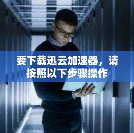 要下载迅云加速器,请按照以下步骤操作 要下载迅云加速器,请按照以下步骤操作