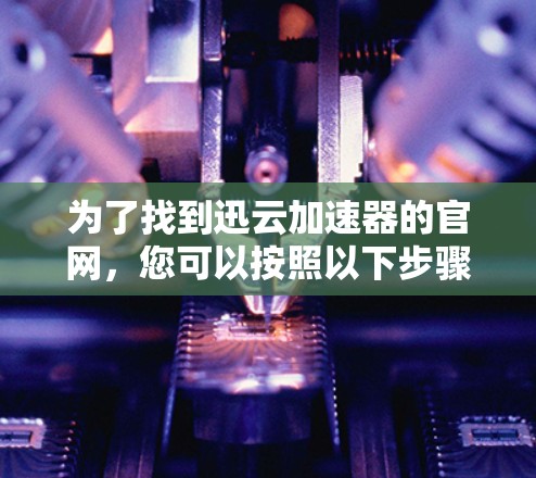 为了找到迅云加速器的官网,您可以按照以下步骤进行 为了找到迅云加速器的官网,您可以按照以下步骤进行