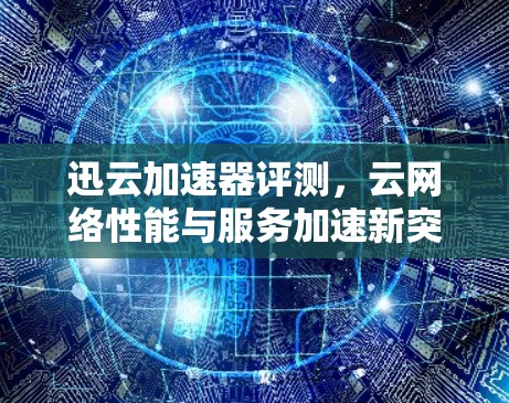 迅云加速器评测，云网络性能与服务加速新突破