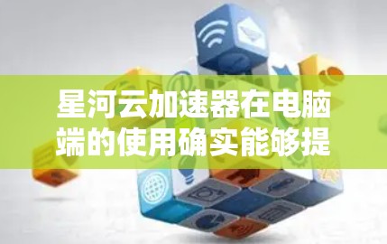 星河云加速器在电脑端的使用确实能够提升网络速度和下载效率。以下是详细的步骤和注意事项 星河云加速器在电脑端的使用确实能够提升网络速度和下载效率。以下是详细的步骤和注意事项