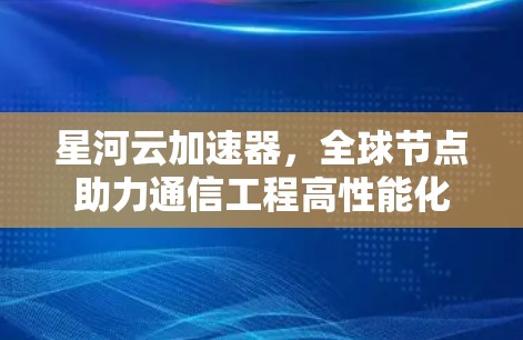 星河云加速器,全球节点助力通信工程高性能化 星河云加速器,全球节点助力通信工程高性能化