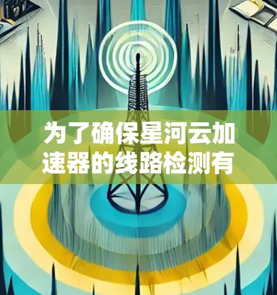 为了确保星河云加速器的线路检测有效,以下是一套详细的检测步骤 为了确保星河云加速器的线路检测有效,以下是一套详细的检测步骤