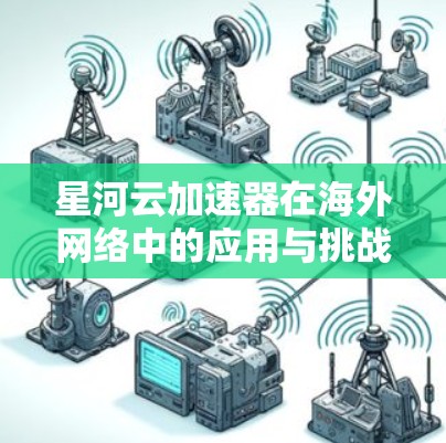 星河云加速器在海外网络中的应用与挑战 星河云加速器在海外网络中的应用与挑战