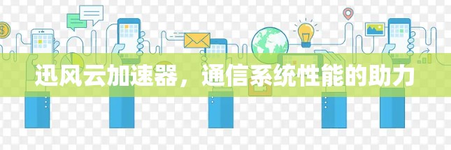 迅风云加速器，通信系统性能的助力