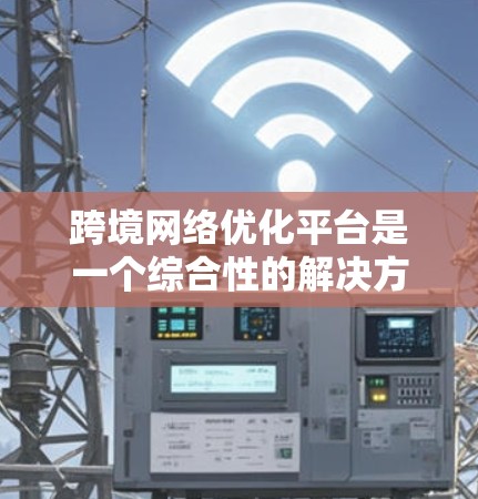 跨境网络优化平台是一个综合性的解决方案,旨在帮助企业在复杂的跨境网络环境中优化数据传输和网络管理。以下是该平台的核心功能和优势 跨境网络优化平台是一个综合性的解决方案,旨在帮助企业在复杂的跨境网络环境中优化数据传输和网络管理。以下是该平台的核心功能和优势