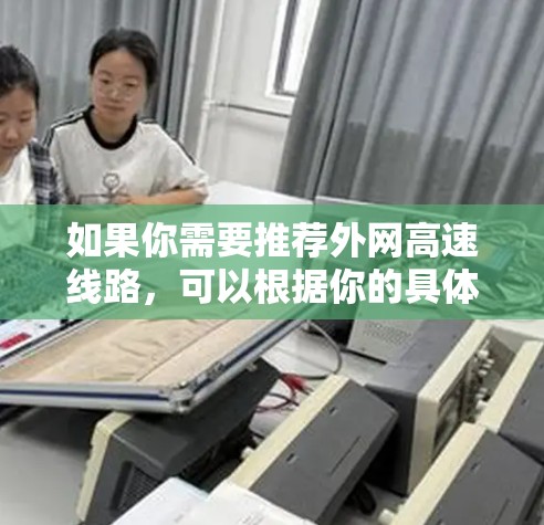 如果你需要推荐外网高速线路，可以根据你的具体需求（如目的地、带宽、延迟和预算）选择合适的网络服务提供商或云服务平台。以下是一些知名的高速线路服务提供商和云服务平台，供你参考