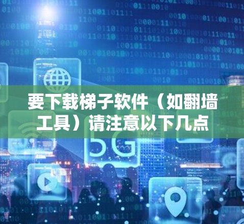 要下载梯子软件（如翻墙工具）请注意以下几点