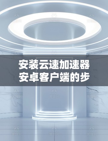 安装云速加速器安卓客户端的步骤如下 安装云速加速器安卓客户端的步骤如下
