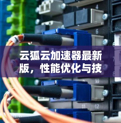 云狐云加速器最新版,性能优化与技术升级 云狐云加速器最新版,性能优化与技术升级