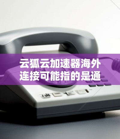 云狐云加速器海外连接可能指的是通过云狐加速器实现对海外服务器或网络的加速连接。以下是一些可能的步骤和注意事项，帮助你配置和使用云狐加速器进行海外连接