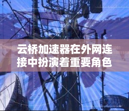 云桥加速器在外网连接中扮演着重要角色，主要用于解决跨云或异地网络之间的通信问题。以下是云桥加速器外网连接的关键点和解决方案